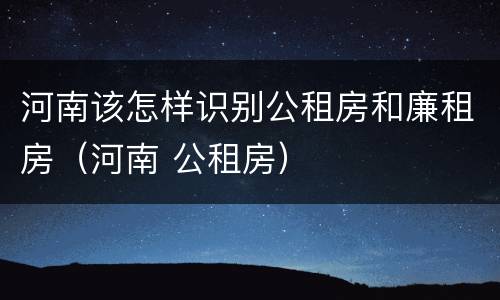 河南该怎样识别公租房和廉租房（河南 公租房）