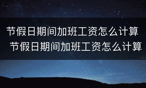 节假日期间加班工资怎么计算 节假日期间加班工资怎么计算的