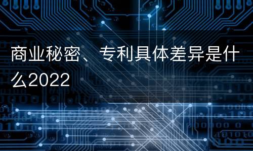 商业秘密、专利具体差异是什么2022