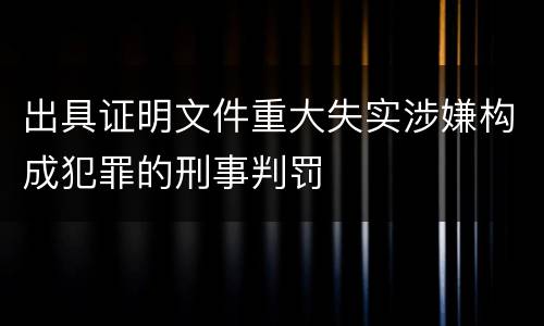 出具证明文件重大失实涉嫌构成犯罪的刑事判罚