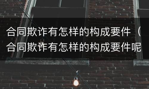 合同欺诈有怎样的构成要件（合同欺诈有怎样的构成要件呢）