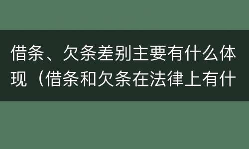 借条、欠条差别主要有什么体现（借条和欠条在法律上有什么不一样的地方）