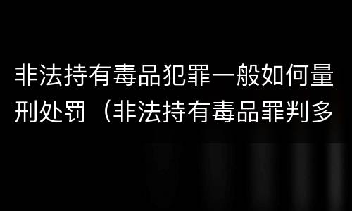 非法持有毒品犯罪一般如何量刑处罚（非法持有毒品罪判多少年）
