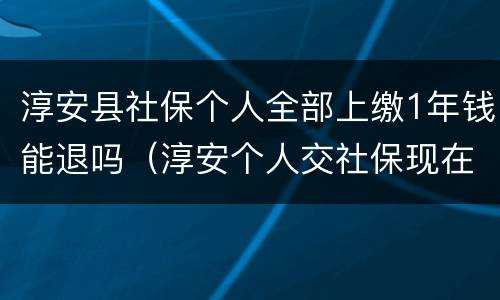 淳安县社保个人全部上缴1年钱能退吗（淳安个人交社保现在多少一个月）