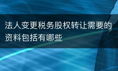 法人变更税务股权转让需要的资料包括有哪些