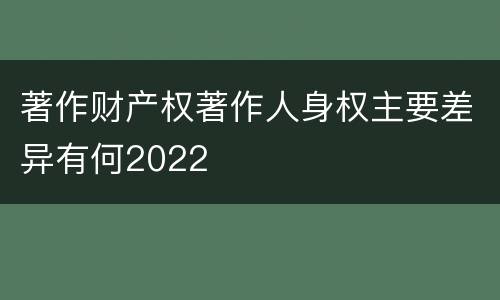 著作财产权著作人身权主要差异有何2022
