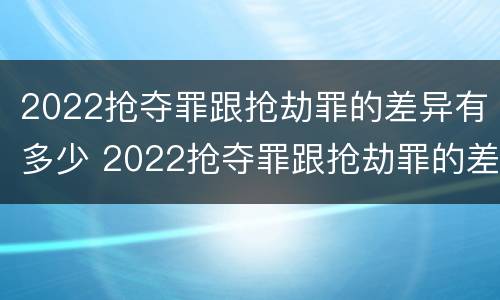 2022抢夺罪跟抢劫罪的差异有多少 2022抢夺罪跟抢劫罪的差异有多少呢