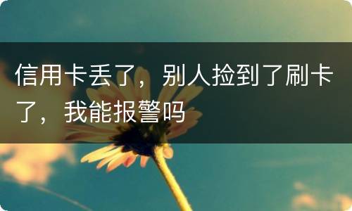 信用卡丢了，别人捡到了刷卡了，我能报警吗