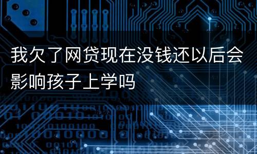 我欠了网贷现在没钱还以后会影响孩子上学吗