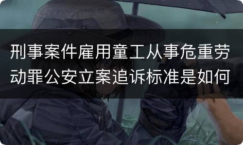 刑事案件雇用童工从事危重劳动罪公安立案追诉标准是如何规定