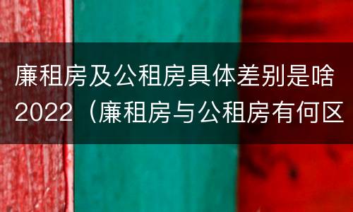廉租房及公租房具体差别是啥2022（廉租房与公租房有何区别）