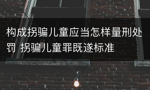 构成拐骗儿童应当怎样量刑处罚 拐骗儿童罪既遂标准