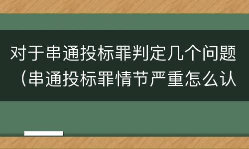 对于串通投标罪判定几个问题（串通投标罪情节严重怎么认定）