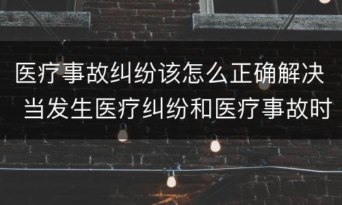 医疗事故纠纷该怎么正确解决 当发生医疗纠纷和医疗事故时你如何做