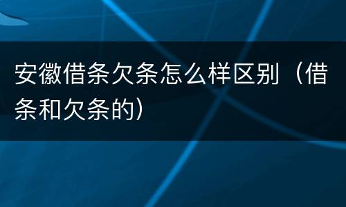 安徽借条欠条怎么样区别（借条和欠条的）