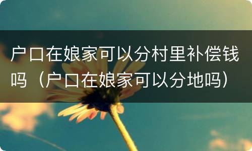 户口在娘家可以分村里补偿钱吗（户口在娘家可以分地吗）