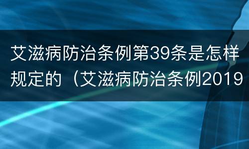 艾滋病防治条例第39条是怎样规定的（艾滋病防治条例2019修订）