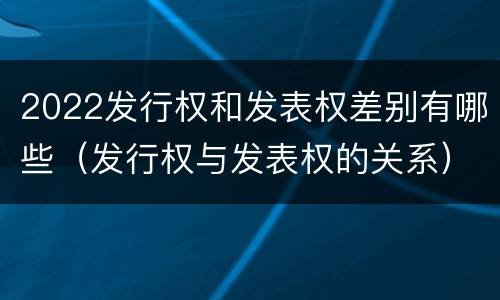 2022发行权和发表权差别有哪些（发行权与发表权的关系）