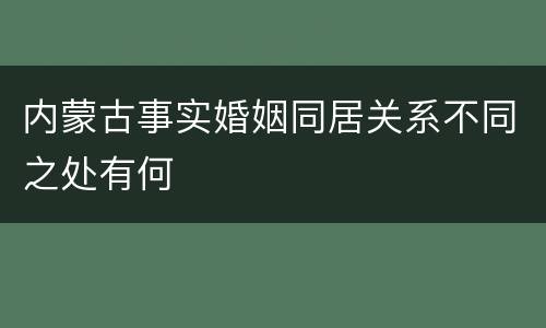 内蒙古事实婚姻同居关系不同之处有何