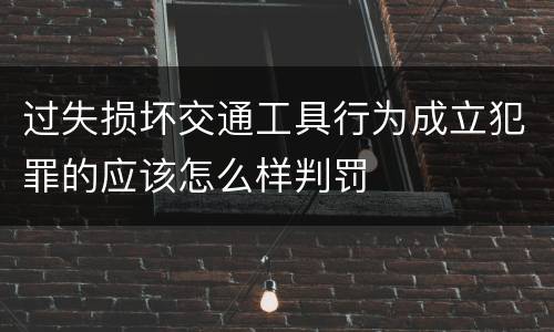 过失损坏交通工具行为成立犯罪的应该怎么样判罚
