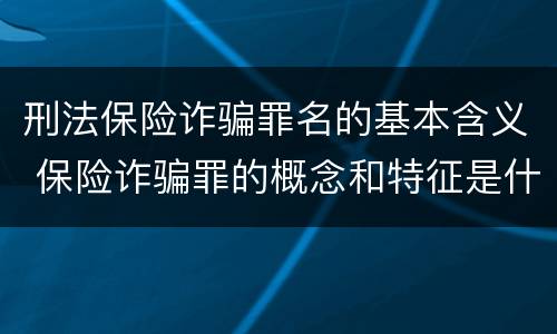 刑法保险诈骗罪名的基本含义 保险诈骗罪的概念和特征是什么