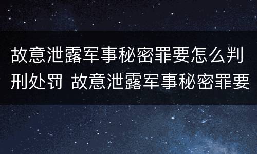 故意泄露军事秘密罪要怎么判刑处罚 故意泄露军事秘密罪要怎么判刑处罚