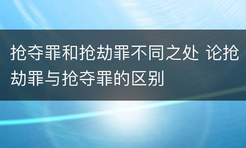 抢夺罪和抢劫罪不同之处 论抢劫罪与抢夺罪的区别