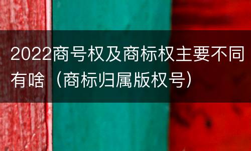 2022商号权及商标权主要不同有啥（商标归属版权号）