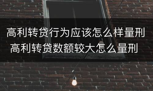 高利转贷行为应该怎么样量刑 高利转贷数额较大怎么量刑