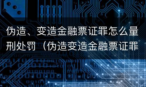 伪造、变造金融票证罪怎么量刑处罚（伪造变造金融票证罪量刑标准）
