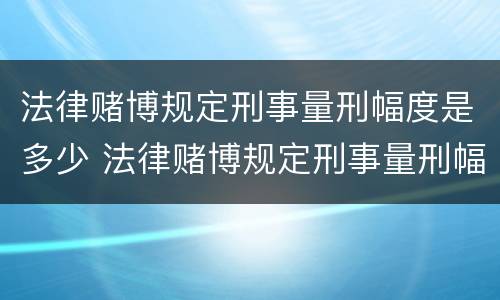 法律赌博规定刑事量刑幅度是多少 法律赌博规定刑事量刑幅度是多少呢