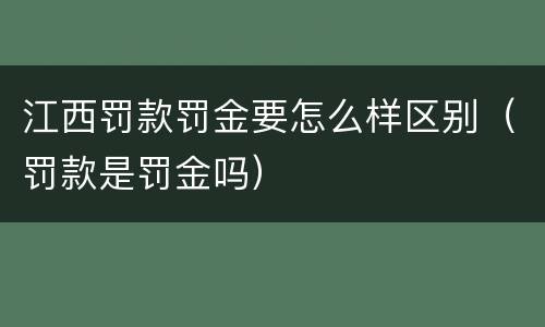 江西罚款罚金要怎么样区别（罚款是罚金吗）
