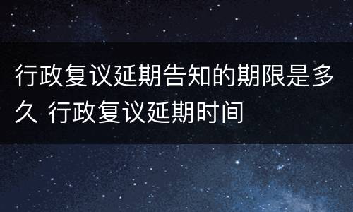 行政复议延期告知的期限是多久 行政复议延期时间
