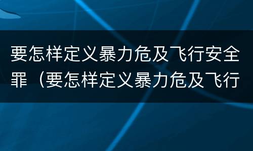 要怎样定义暴力危及飞行安全罪（要怎样定义暴力危及飞行安全罪行为）