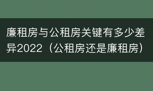 廉租房与公租房关键有多少差异2022（公租房还是廉租房）