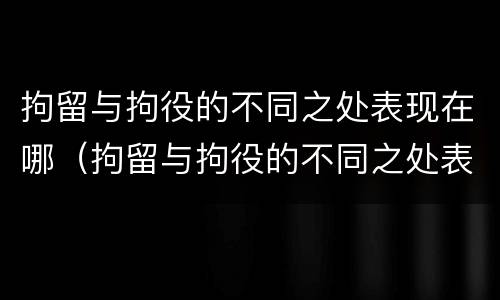 拘留与拘役的不同之处表现在哪（拘留与拘役的不同之处表现在哪方面）