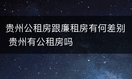 贵州公租房跟廉租房有何差别 贵州有公租房吗