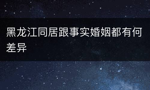 黑龙江同居跟事实婚姻都有何差异