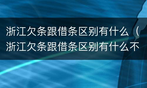 浙江欠条跟借条区别有什么（浙江欠条跟借条区别有什么不一样）