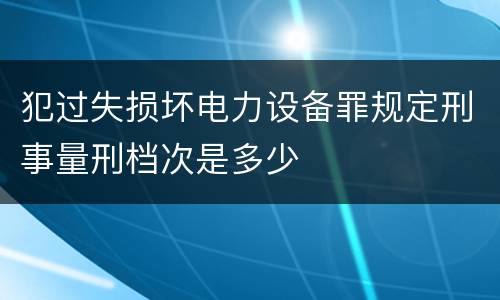 犯过失损坏电力设备罪规定刑事量刑档次是多少