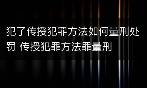 犯了传授犯罪方法如何量刑处罚 传授犯罪方法罪量刑