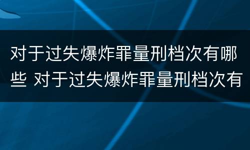 对于过失爆炸罪量刑档次有哪些 对于过失爆炸罪量刑档次有哪些要求
