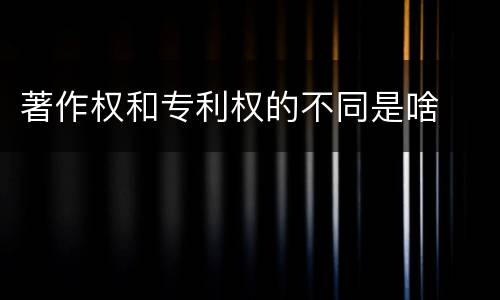 著作权和专利权的不同是啥