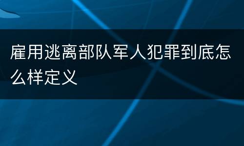 雇用逃离部队军人犯罪到底怎么样定义