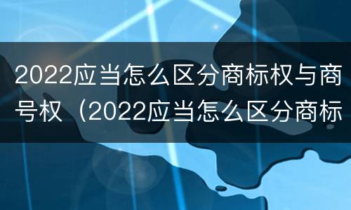 2022应当怎么区分商标权与商号权（2022应当怎么区分商标权与商号权呢）