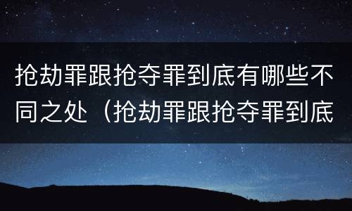 抢劫罪跟抢夺罪到底有哪些不同之处（抢劫罪跟抢夺罪到底有哪些不同之处呢）