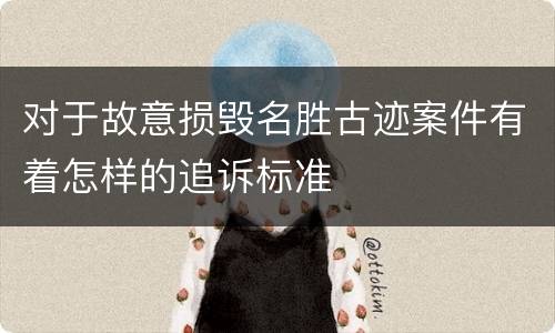 对于故意损毁名胜古迹案件有着怎样的追诉标准