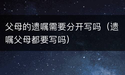 父母的遗嘱需要分开写吗（遗嘱父母都要写吗）