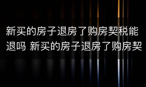 新买的房子退房了购房契税能退吗 新买的房子退房了购房契税能退吗怎么退