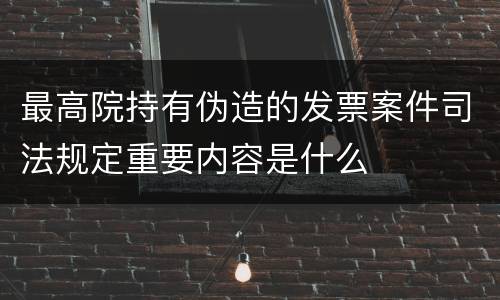 最高院持有伪造的发票案件司法规定重要内容是什么